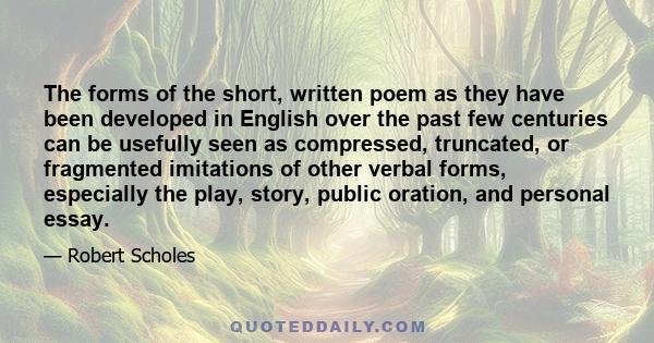 The forms of the short, written poem as they have been developed in English over the past few centuries can be usefully seen as compressed, truncated, or fragmented imitations of other verbal forms, especially the play,