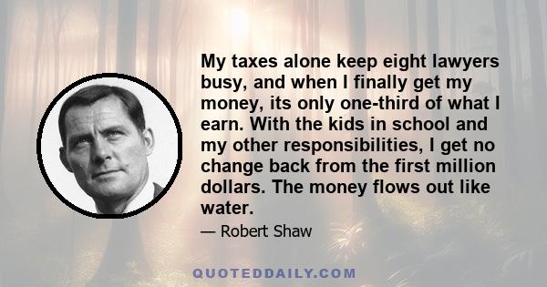 My taxes alone keep eight lawyers busy, and when I finally get my money, its only one-third of what I earn. With the kids in school and my other responsibilities, I get no change back from the first million dollars. The