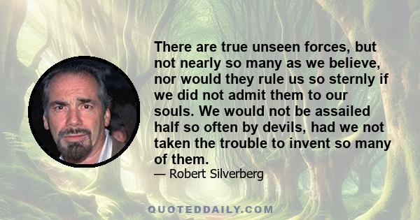 There are true unseen forces, but not nearly so many as we believe, nor would they rule us so sternly if we did not admit them to our souls. We would not be assailed half so often by devils, had we not taken the trouble