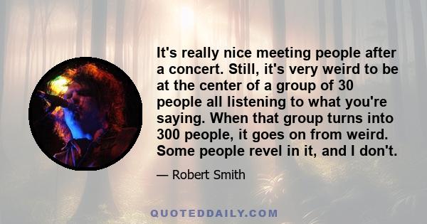 It's really nice meeting people after a concert. Still, it's very weird to be at the center of a group of 30 people all listening to what you're saying. When that group turns into 300 people, it goes on from weird. Some