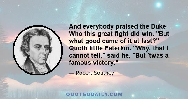 And everybody praised the Duke Who this great fight did win. But what good came of it at last? Quoth little Peterkin. Why, that I cannot tell, said he, But 'twas a famous victory.