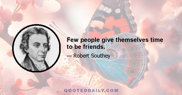 Few people give themselves time to be friends.