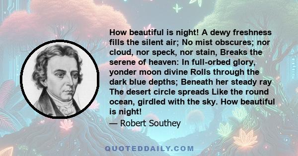 How beautiful is night! A dewy freshness fills the silent air; No mist obscures, nor cloud, nor speck, nor stain, Breaks the serene of heaven.