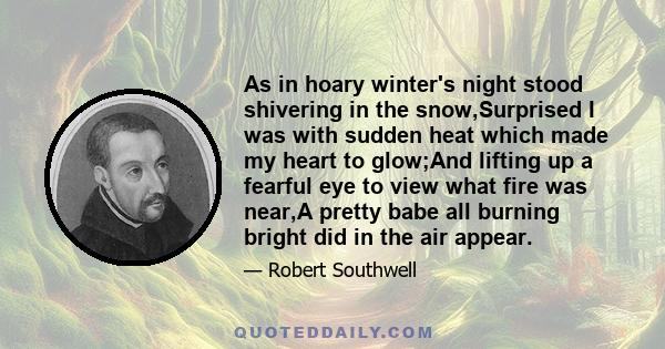 As in hoary winter's night stood shivering in the snow,Surprised I was with sudden heat which made my heart to glow;And lifting up a fearful eye to view what fire was near,A pretty babe all burning bright did in the air