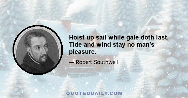 Hoist up sail while gale doth last, Tide and wind stay no man's pleasure.
