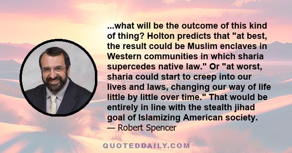 ...what will be the outcome of this kind of thing? Holton predicts that at best, the result could be Muslim enclaves in Western communities in which sharia supercedes native law. Or at worst, sharia could start to creep