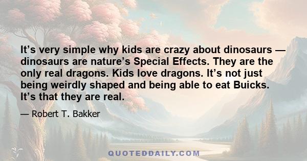 It’s very simple why kids are crazy about dinosaurs — dinosaurs are nature’s Special Effects. They are the only real dragons. Kids love dragons. It’s not just being weirdly shaped and being able to eat Buicks. It’s that