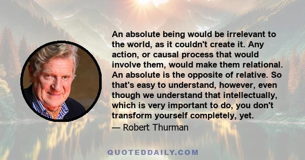 An absolute being would be irrelevant to the world, as it couldn't create it. Any action, or causal process that would involve them, would make them relational. An absolute is the opposite of relative. So that's easy to