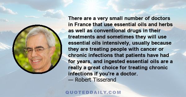 There are a very small number of doctors in France that use essential oils and herbs as well as conventional drugs in their treatments and sometimes they will use essential oils intensively, usually because they are