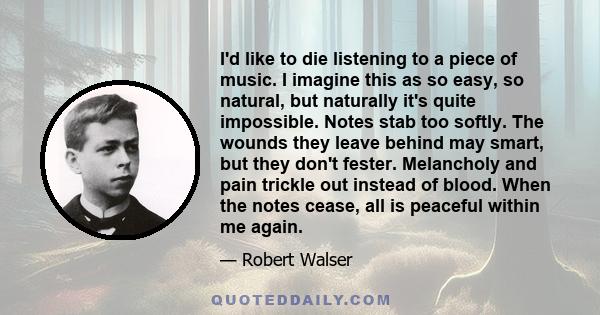 I'd like to die listening to a piece of music. I imagine this as so easy, so natural, but naturally it's quite impossible. Notes stab too softly. The wounds they leave behind may smart, but they don't fester. Melancholy