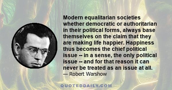 Modern equalitarian societies whether democratic or authoritarian in their political forms, always base themselves on the claim that they are making life happier. Happiness thus becomes the chief political issue -- in a