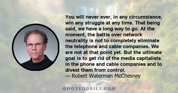You will never ever, in any circumstance, win any struggle at any time. That being said, we have a long way to go. At the moment, the battle over network neutrality is not to completely eliminate the telephone and cable
