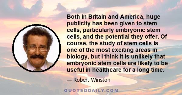 Both in Britain and America, huge publicity has been given to stem cells, particularly embryonic stem cells, and the potential they offer. Of course, the study of stem cells is one of the most exciting areas in biology,