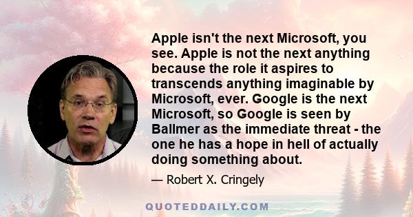 Apple isn't the next Microsoft, you see. Apple is not the next anything because the role it aspires to transcends anything imaginable by Microsoft, ever. Google is the next Microsoft, so Google is seen by Ballmer as the