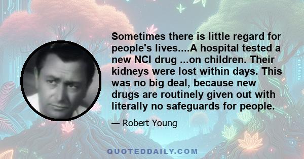 Sometimes there is little regard for people's lives....A hospital tested a new NCI drug ...on children. Their kidneys were lost within days. This was no big deal, because new drugs are routinely given out with literally