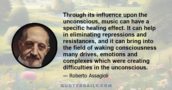 Through its influence upon the unconscious, music can have a specific healing effect. It can help in eliminating repressions and resistances, and it can bring into the field of waking consciousness many drives, emotions