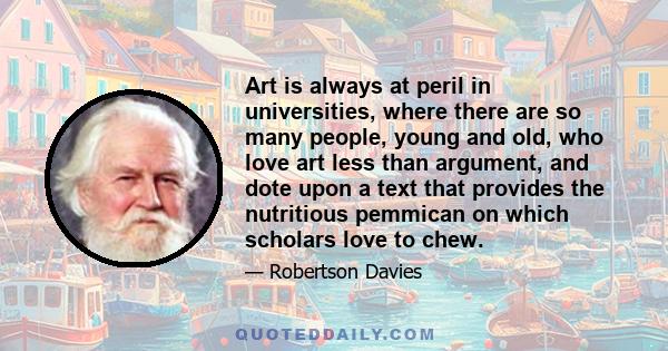 Art is always at peril in universities, where there are so many people, young and old, who love art less than argument, and dote upon a text that provides the nutritious pemmican on which scholars love to chew.