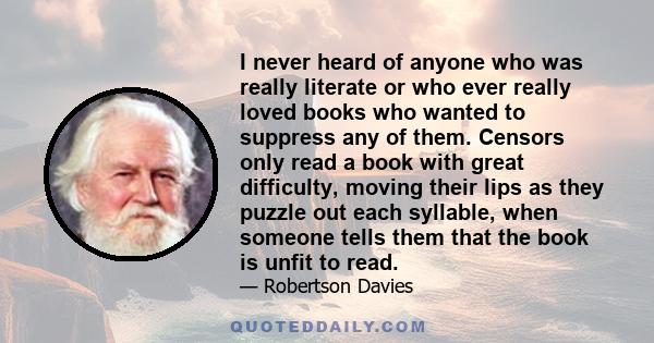 I never heard of anyone who was really literate or who ever really loved books who wanted to suppress any of them. Censors only read a book with great difficulty, moving their lips as they puzzle out each syllable, when