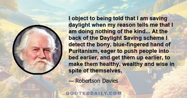 I object to being told that I am saving daylight when my reason tells me that I am doing nothing of the kind... At the back of the Daylight Saving scheme I detect the bony, blue-fingered hand of Puritanism, eager to