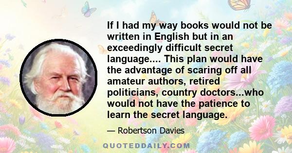 If I had my way books would not be written in English but in an exceedingly difficult secret language.... This plan would have the advantage of scaring off all amateur authors, retired politicians, country doctors...who