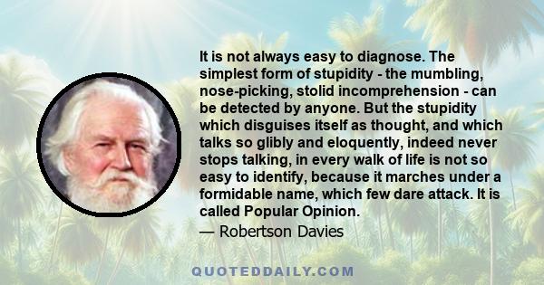 It is not always easy to diagnose. The simplest form of stupidity - the mumbling, nose-picking, stolid incomprehension - can be detected by anyone. But the stupidity which disguises itself as thought, and which talks so