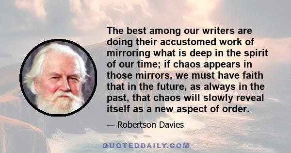 The best among our writers are doing their accustomed work of mirroring what is deep in the spirit of our time; if chaos appears in those mirrors, we must have faith that in the future, as always in the past, that chaos