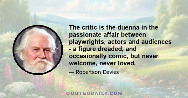The critic is the duenna in the passionate affair between playwrights, actors and audiences - a figure dreaded, and occasionally comic, but never welcome, never loved.