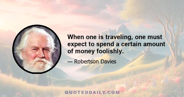 When one is traveling, one must expect to spend a certain amount of money foolishly.