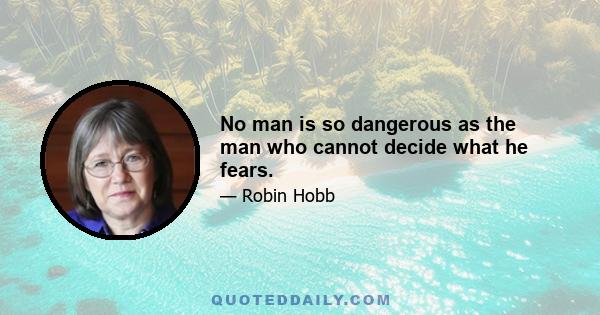 No man is so dangerous as the man who cannot decide what he fears.