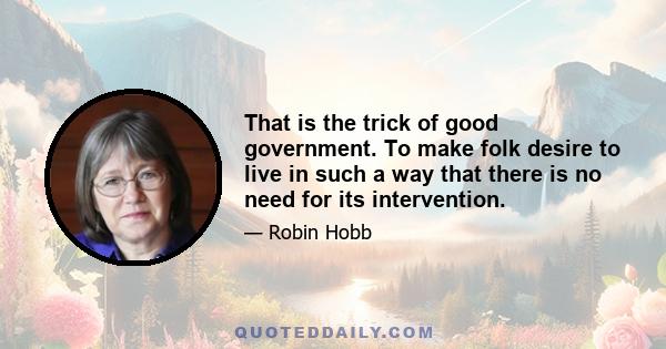 That is the trick of good government. To make folk desire to live in such a way that there is no need for its intervention.