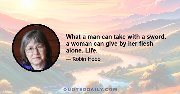 What a man can take with a sword, a woman can give by her flesh alone. Life.