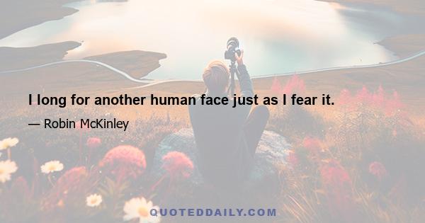I long for another human face just as I fear it.