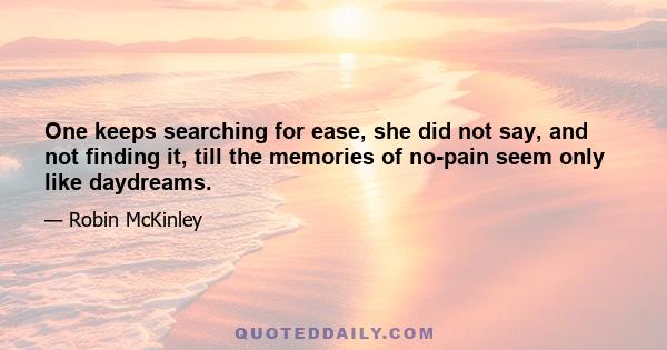 One keeps searching for ease, she did not say, and not finding it, till the memories of no-pain seem only like daydreams.