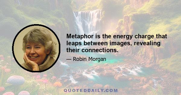 Metaphor is the energy charge that leaps between images, revealing their connections.