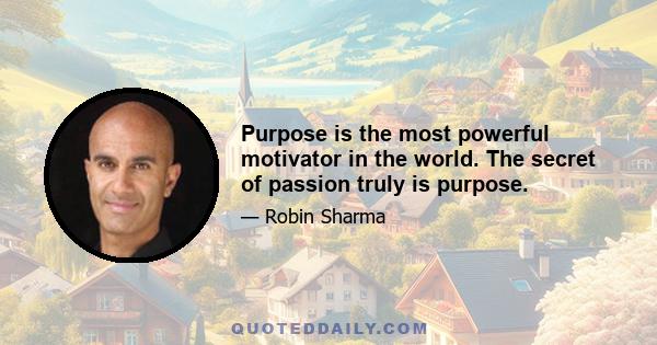 Purpose is the most powerful motivator in the world. The secret of passion truly is purpose.
