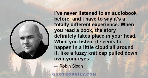 I've never listened to an audiobook before, and I have to say it's a totally different experience. When you read a book, the story definitely takes place in your head. When you listen, it seems to happen in a little