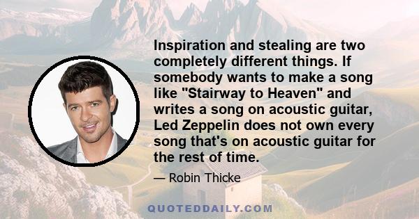 Inspiration and stealing are two completely different things. If somebody wants to make a song like Stairway to Heaven and writes a song on acoustic guitar, Led Zeppelin does not own every song that's on acoustic guitar