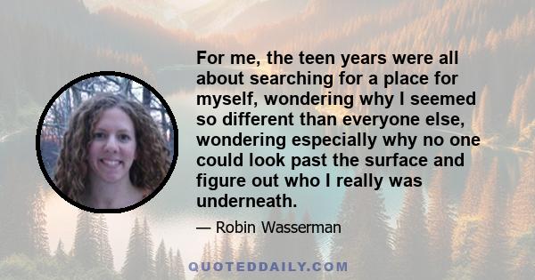 For me, the teen years were all about searching for a place for myself, wondering why I seemed so different than everyone else, wondering especially why no one could look past the surface and figure out who I really was