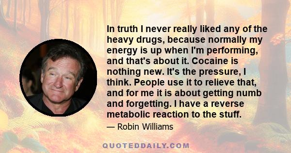 In truth I never really liked any of the heavy drugs, because normally my energy is up when I'm performing, and that's about it. Cocaine is nothing new. It's the pressure, I think. People use it to relieve that, and for