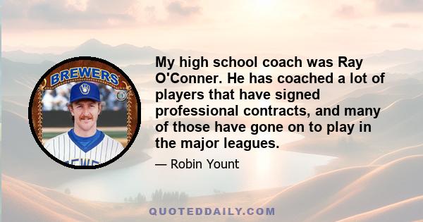 My high school coach was Ray O'Conner. He has coached a lot of players that have signed professional contracts, and many of those have gone on to play in the major leagues.