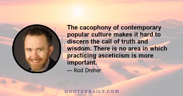 The cacophony of contemporary popular culture makes it hard to discern the call of truth and wisdom. There is no area in which practicing asceticism is more important.