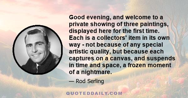 Good evening, and welcome to a private showing of three paintings, displayed here for the first time. Each is a collectors' item in its own way - not because of any special artistic quality, but because each captures on