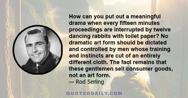 How can you put out a meaningful drama when every fifteen minutes proceedings are interrupted by twelve dancing rabbits with toilet paper? No dramatic art form should be dictated and controlled by men whose training and