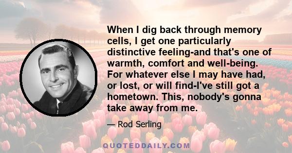 When I dig back through memory cells, I get one particularly distinctive feeling-and that's one of warmth, comfort and well-being. For whatever else I may have had, or lost, or will find-I've still got a hometown. This,