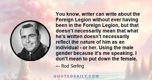 You know, writer can write about the Foreign Legion without ever having been in the Foreign Legion, but that doesn't necessarily mean that what he's written doesn't necessarily reflect the nature of him as an individual