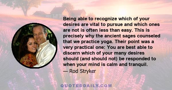 Being able to recognize which of your desires are vital to pursue and which ones are not is often less than easy. This is precisely why the ancient sages counseled that we practice yoga. Their point was a very practical
