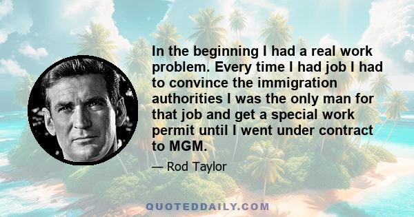 In the beginning I had a real work problem. Every time I had job I had to convince the immigration authorities I was the only man for that job and get a special work permit until I went under contract to MGM.