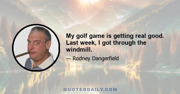 My golf game is getting real good. Last week, I got through the windmill.