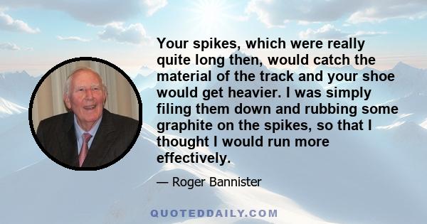 Your spikes, which were really quite long then, would catch the material of the track and your shoe would get heavier. I was simply filing them down and rubbing some graphite on the spikes, so that I thought I would run