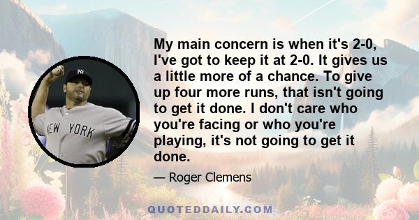 My main concern is when it's 2-0, I've got to keep it at 2-0. It gives us a little more of a chance. To give up four more runs, that isn't going to get it done. I don't care who you're facing or who you're playing, it's